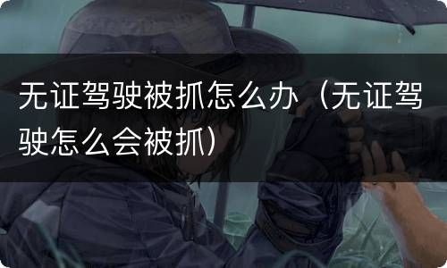 无证驾驶被抓怎么办（无证驾驶怎么会被抓）