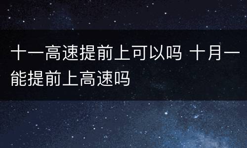 十一高速提前上可以吗 十月一能提前上高速吗