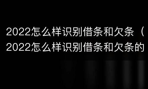 2022怎么样识别借条和欠条（2022怎么样识别借条和欠条的区别）