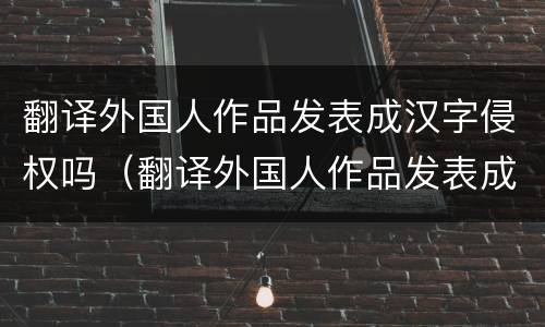 翻译外国人作品发表成汉字侵权吗（翻译外国人作品发表成汉字侵权吗）