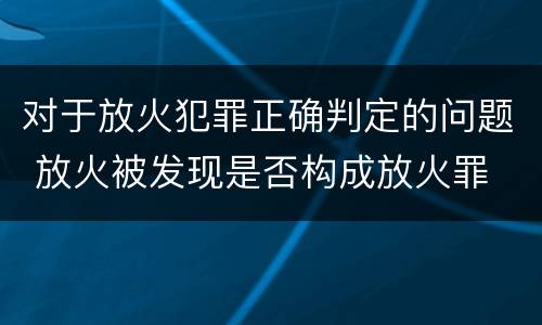 对于放火犯罪正确判定的问题 放火被发现是否构成放火罪