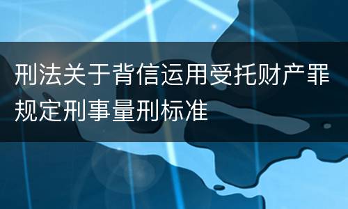 刑法关于背信运用受托财产罪规定刑事量刑标准