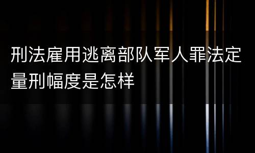 刑法雇用逃离部队军人罪法定量刑幅度是怎样