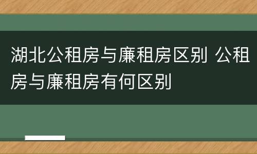 湖北公租房与廉租房区别 公租房与廉租房有何区别