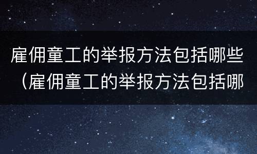 雇佣童工的举报方法包括哪些（雇佣童工的举报方法包括哪些内容）