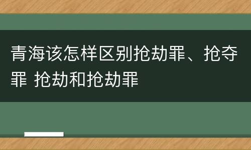 青海该怎样区别抢劫罪、抢夺罪 抢劫和抢劫罪