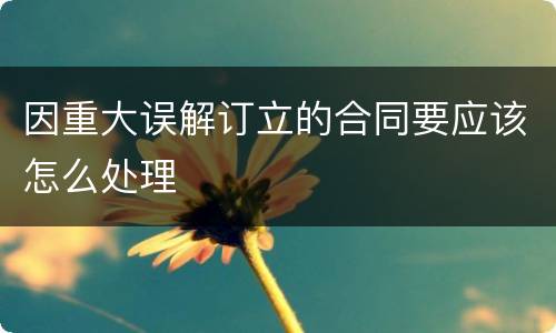 因重大误解订立的合同要应该怎么处理