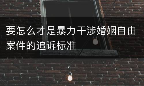 要怎么才是暴力干涉婚姻自由案件的追诉标准