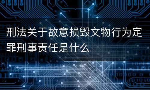 刑法关于故意损毁文物行为定罪刑事责任是什么