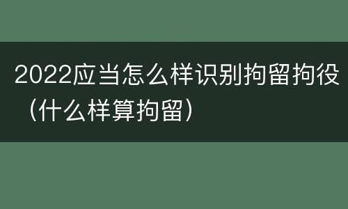 2022应当怎么样识别拘留拘役（什么样算拘留）
