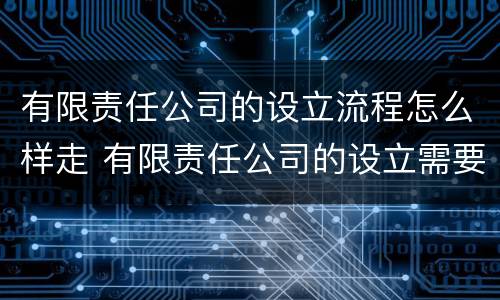 有限责任公司的设立流程怎么样走 有限责任公司的设立需要具备哪些条件?