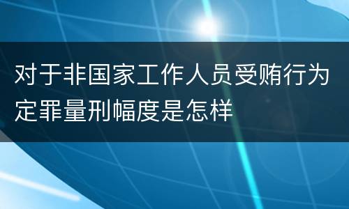 对于非国家工作人员受贿行为定罪量刑幅度是怎样