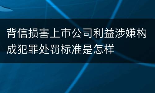 背信损害上市公司利益涉嫌构成犯罪处罚标准是怎样