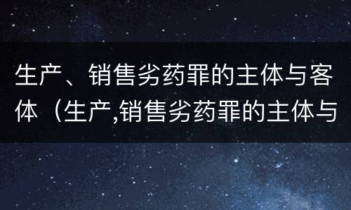 生产、销售劣药罪的主体与客体（生产,销售劣药罪的主体与客体的关系）