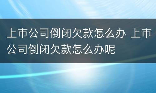 上市公司倒闭欠款怎么办 上市公司倒闭欠款怎么办呢