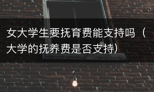 女大学生要抚育费能支持吗（大学的抚养费是否支持）