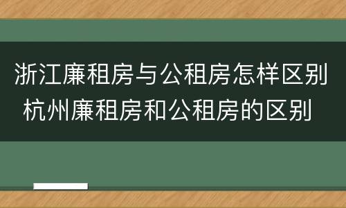 浙江廉租房与公租房怎样区别 杭州廉租房和公租房的区别