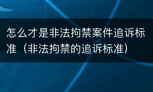 怎么才是非法拘禁案件追诉标准(非法拘禁的追诉标准)