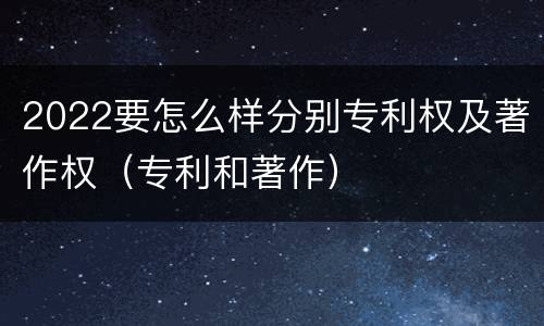 2022要怎么样分别专利权及著作权（专利和著作）
