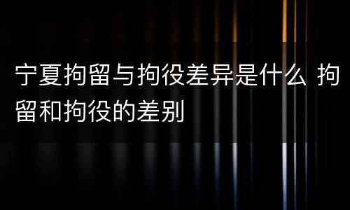 宁夏拘留与拘役差异是什么 拘留和拘役的差别