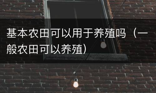 基本农田可以用于养殖吗（一般农田可以养殖）