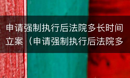 申请强制执行后法院多长时间立案（申请强制执行后法院多长时间立案呢）