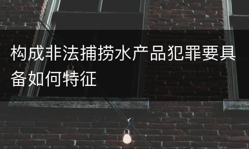 构成非法捕捞水产品犯罪要具备如何特征