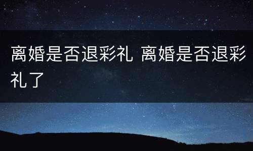 离婚是否退彩礼 离婚是否退彩礼了