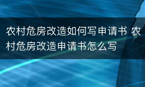 农村危房改造如何写申请书 农村危房改造申请书怎么写