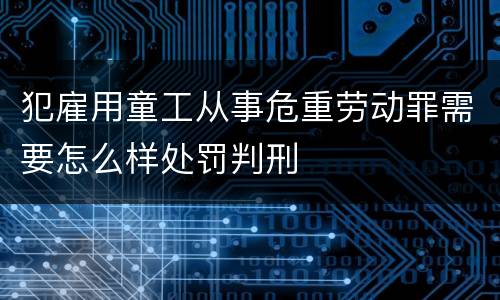 犯雇用童工从事危重劳动罪需要怎么样处罚判刑