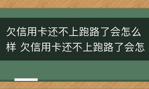 欠信用卡还不上跑路了会怎么样 欠信用卡还不上跑路了会怎么样吗