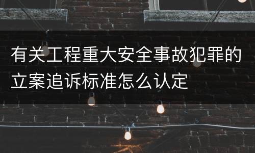 有关工程重大安全事故犯罪的立案追诉标准怎么认定
