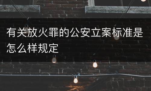 有关放火罪的公安立案标准是怎么样规定