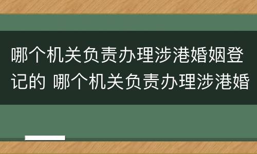 哪个机关负责办理涉港婚姻登记的 哪个机关负责办理涉港婚姻登记的业务