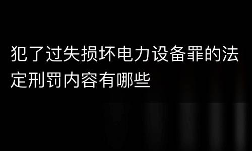 犯了过失损坏电力设备罪的法定刑罚内容有哪些