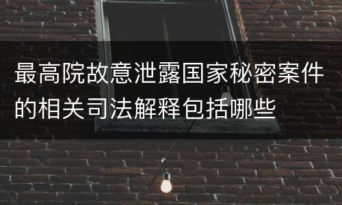 最高院故意泄露国家秘密案件的相关司法解释包括哪些
