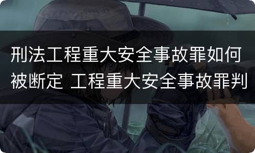 刑法工程重大安全事故罪如何被断定 工程重大安全事故罪判刑