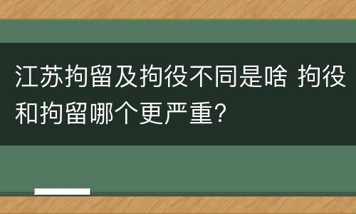 江苏拘留及拘役不同是啥 拘役和拘留哪个更严重?