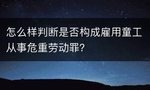 怎么样判断是否构成雇用童工从事危重劳动罪？
