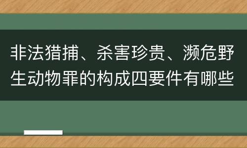 非法猎捕、杀害珍贵、濒危野生动物罪的构成四要件有哪些