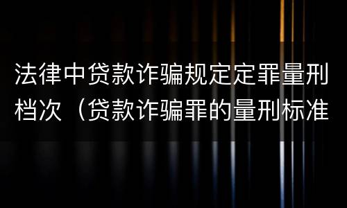 法律中贷款诈骗规定定罪量刑档次（贷款诈骗罪的量刑标准:贷款诈骗罪的刑罚规定）