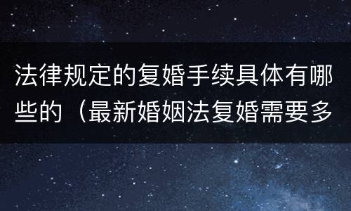 法律规定的复婚手续具体有哪些的（最新婚姻法复婚需要多少手续费）