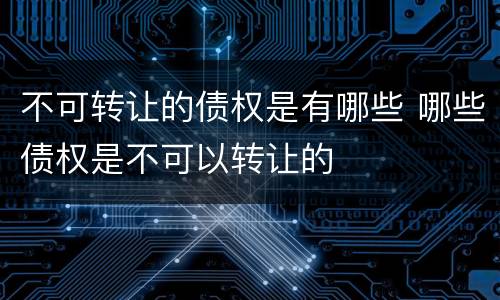 不可转让的债权是有哪些 哪些债权是不可以转让的