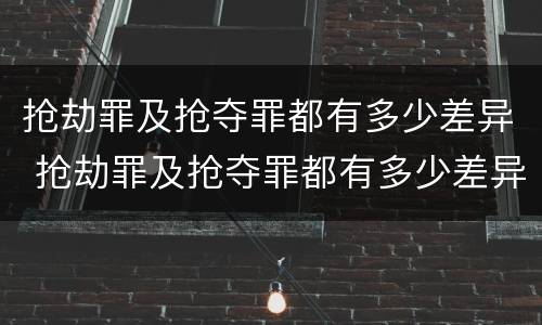 抢劫罪及抢夺罪都有多少差异 抢劫罪及抢夺罪都有多少差异的案例