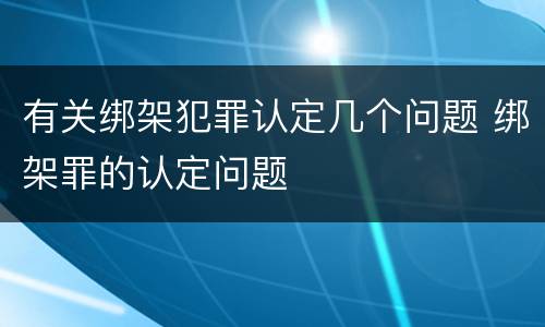 有关绑架犯罪认定几个问题 绑架罪的认定问题