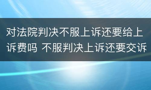 对法院判决不服上诉还要给上诉费吗 不服判决上诉还要交诉讼费吗