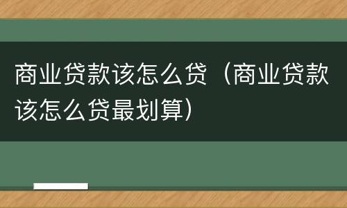 商业贷款该怎么贷（商业贷款该怎么贷最划算）