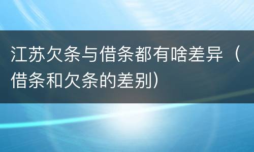 江苏欠条与借条都有啥差异（借条和欠条的差别）
