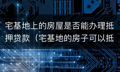 宅基地上的房屋是否能办理抵押贷款（宅基地的房子可以抵押贷款吗）