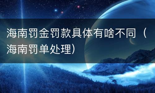 海南罚金罚款具体有啥不同（海南罚单处理）